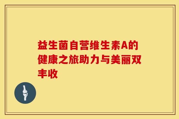 益生菌自营维生素A的健康之旅助力与美丽双丰收