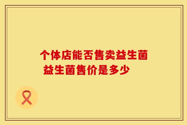 个体店能否售卖益生菌 益生菌售价是多少