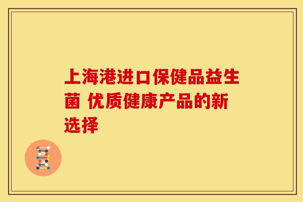 上海港进口保健品益生菌 优质健康产品的新选择