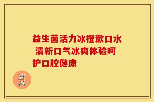 益生菌活力冰橙漱口水 清新口气冰爽体验呵护口腔健康
