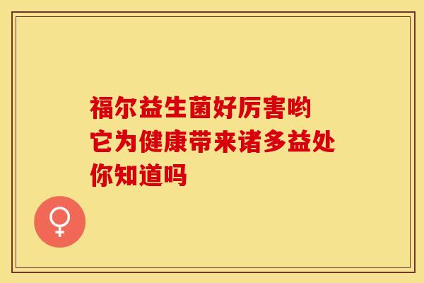 福尔益生菌好厉害哟 它为健康带来诸多益处你知道吗