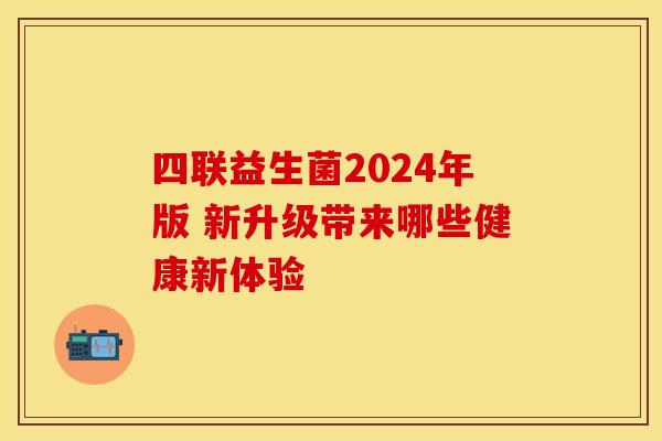 四联益生菌2024年版 新升级带来哪些健康新体验