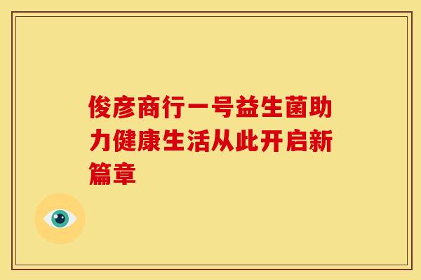 俊彦商行一号益生菌助力健康生活从此开启新篇章