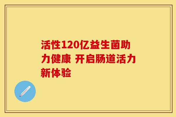 活性120亿益生菌助力健康 开启肠道活力新体验