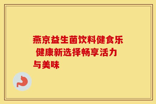 燕京益生菌饮料健食乐 健康新选择畅享活力与美味