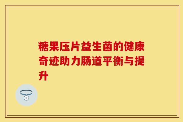 糖果压片益生菌的健康奇迹助力肠道平衡与提升