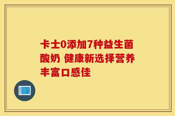 卡士0添加7种益生菌酸奶 健康新选择营养丰富口感佳