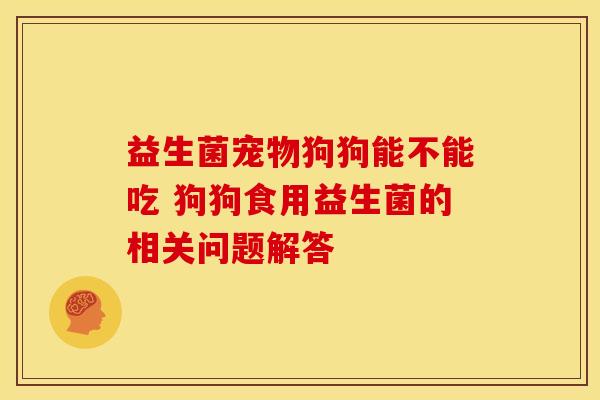 益生菌宠物狗狗能不能吃 狗狗食用益生菌的相关问题解答