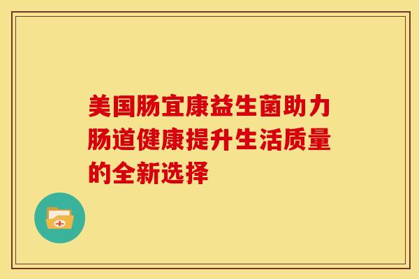 美国肠宜康益生菌助力肠道健康提升生活质量的全新选择