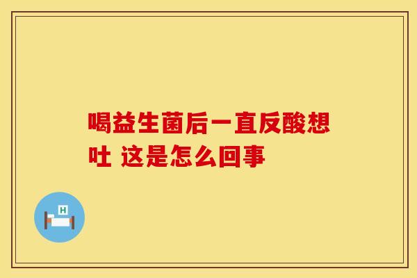 喝益生菌后一直反酸想吐 这是怎么回事