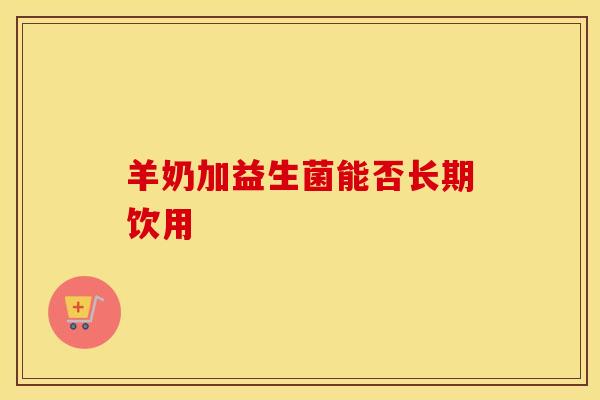 羊奶加益生菌能否长期饮用