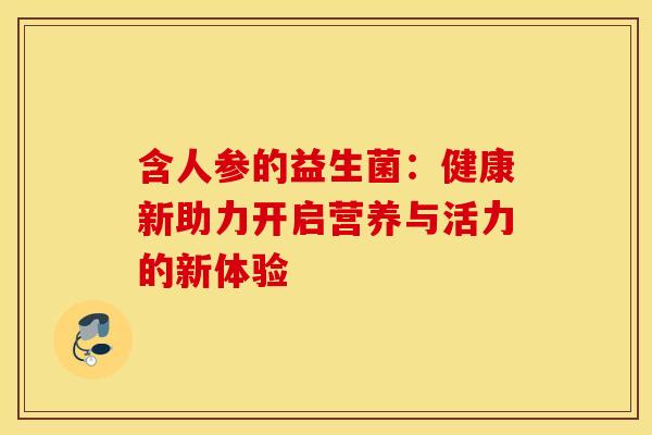 含人参的益生菌：健康新助力开启营养与活力的新体验