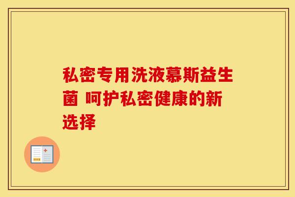 私密专用洗液慕斯益生菌 呵护私密健康的新选择