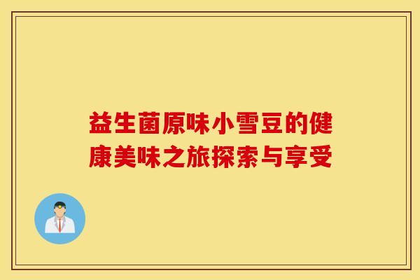 益生菌原味小雪豆的健康美味之旅探索与享受