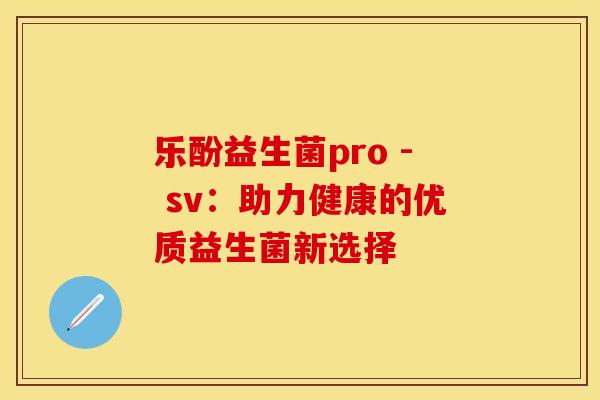 乐酚益生菌pro - sv：助力健康的优质益生菌新选择