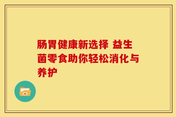 肠胃健康新选择 益生菌零食助你轻松消化与养护