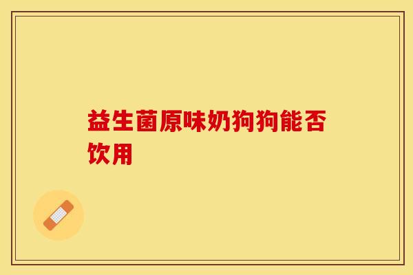 益生菌原味奶狗狗能否饮用
