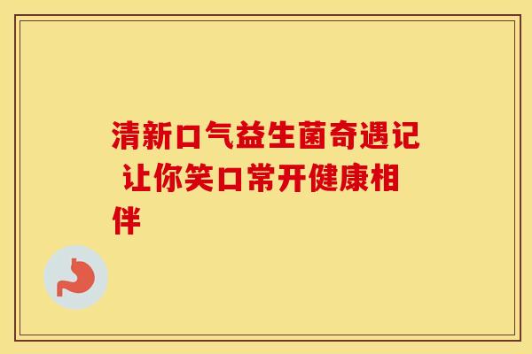 清新口气益生菌奇遇记 让你笑口常开健康相伴