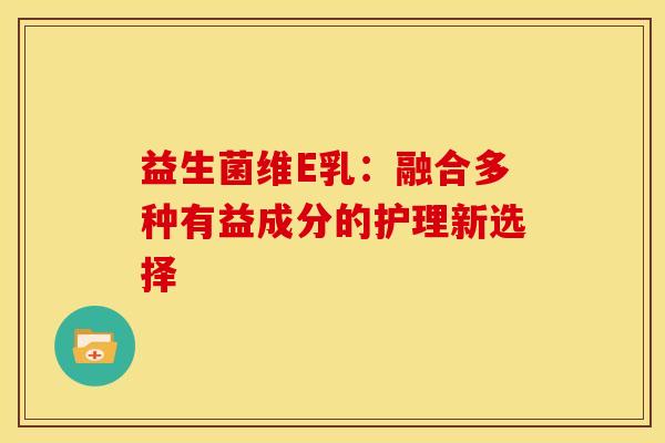 益生菌维E乳：融合多种有益成分的护理新选择