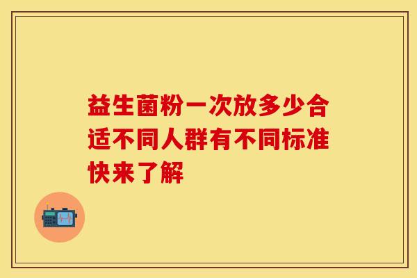 益生菌粉一次放多少合适不同人群有不同标准快来了解