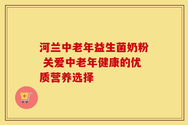 河兰中老年益生菌奶粉 关爱中老年健康的优质营养选择