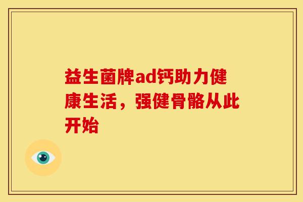 益生菌牌ad钙助力健康生活，强健骨骼从此开始