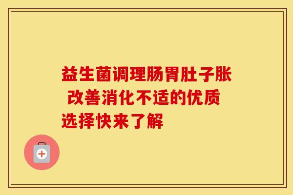 益生菌调理肠胃肚子胀 改善消化不适的优质选择快来了解