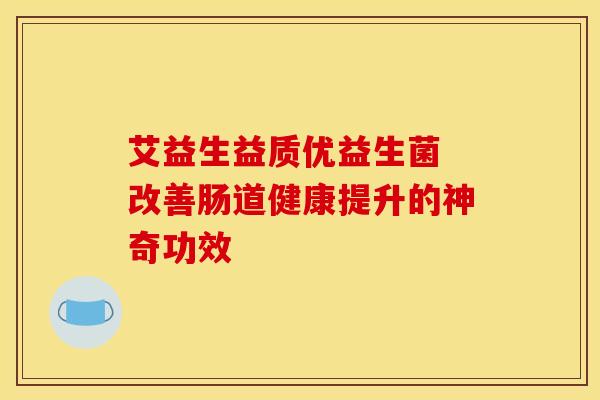 艾益生益质优益生菌 改善肠道健康提升的神奇功效