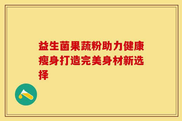 益生菌果蔬粉助力健康瘦身打造完美身材新选择
