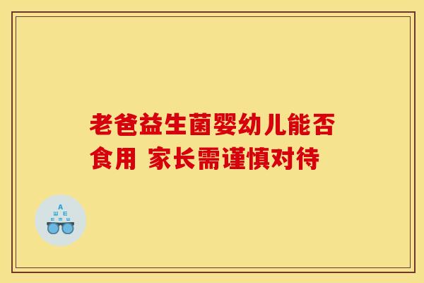 老爸益生菌婴幼儿能否食用 家长需谨慎对待