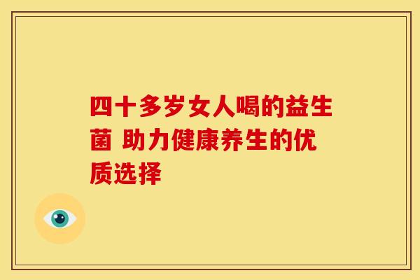 四十多岁女人喝的益生菌 助力健康养生的优质选择