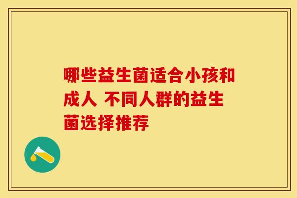 哪些益生菌适合小孩和成人 不同人群的益生菌选择推荐