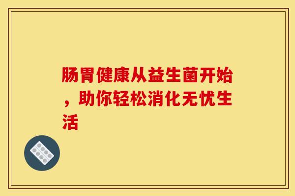 肠胃健康从益生菌开始，助你轻松消化无忧生活