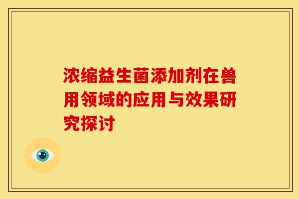 浓缩益生菌添加剂在兽用领域的应用与效果研究探讨