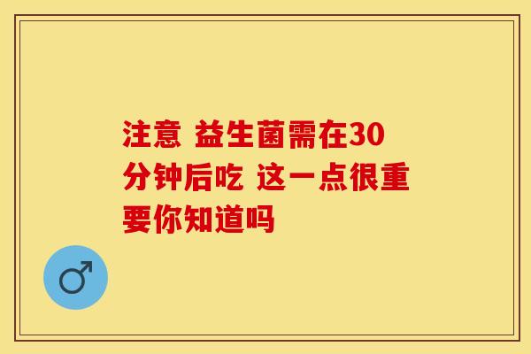 注意 益生菌需在30分钟后吃 这一点很重要你知道吗
