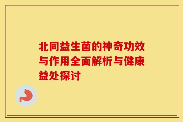 北同益生菌的神奇功效与作用全面解析与健康益处探讨