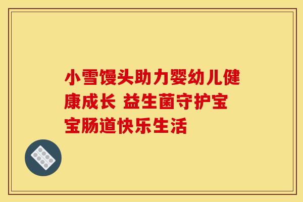 小雪馒头助力婴幼儿健康成长 益生菌守护宝宝肠道快乐生活