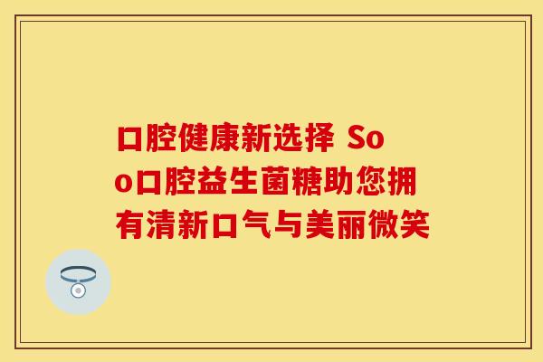 口腔健康新选择 Soo口腔益生菌糖助您拥有清新口气与美丽微笑