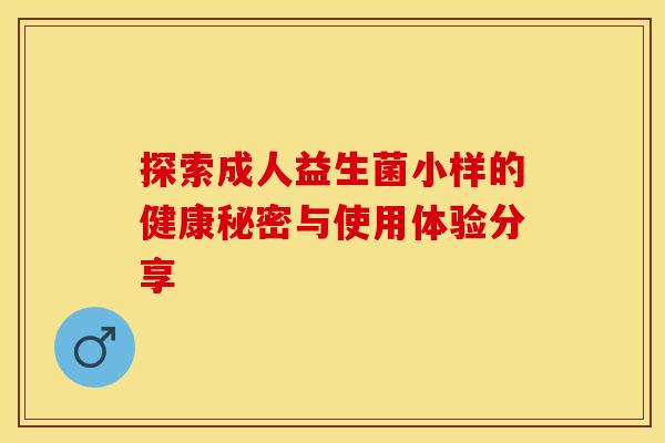 探索成人益生菌小样的健康秘密与使用体验分享
