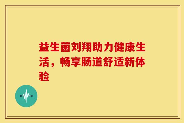 益生菌刘翔助力健康生活，畅享肠道舒适新体验