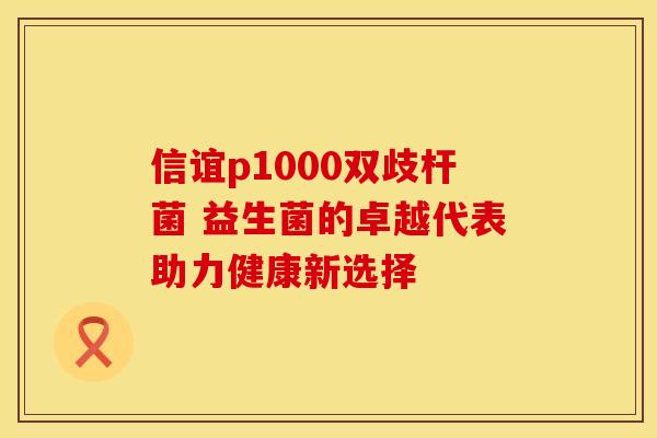 信谊p1000双歧杆菌 益生菌的卓越代表助力健康新选择