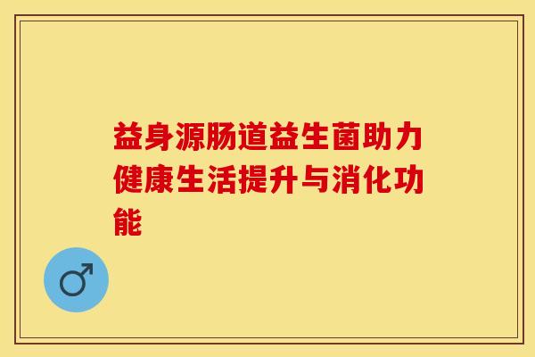 益身源肠道益生菌助力健康生活提升与消化功能