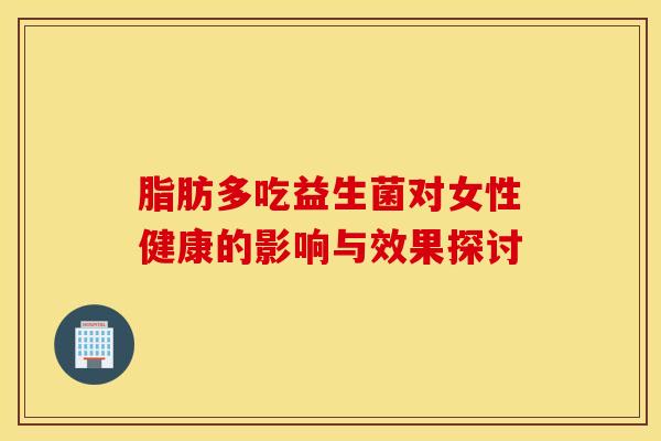 脂肪多吃益生菌对女性健康的影响与效果探讨