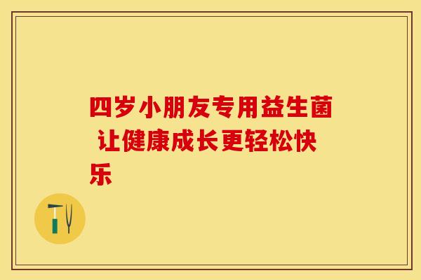 四岁小朋友专用益生菌 让健康成长更轻松快乐