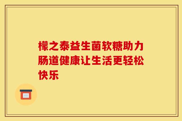 檬之泰益生菌软糖助力肠道健康让生活更轻松快乐