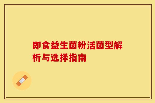 即食益生菌粉活菌型解析与选择指南