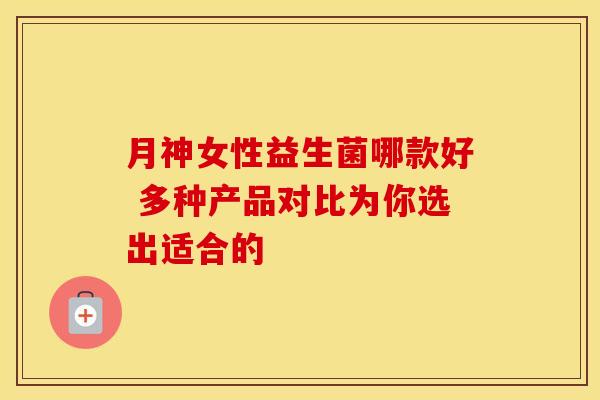 月神女性益生菌哪款好 多种产品对比为你选出适合的