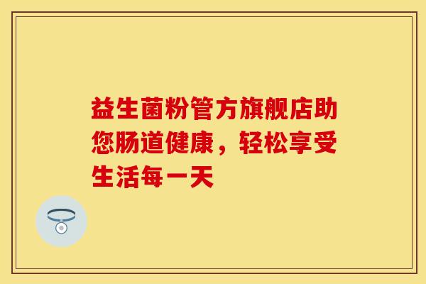 益生菌粉管方旗舰店助您肠道健康，轻松享受生活每一天