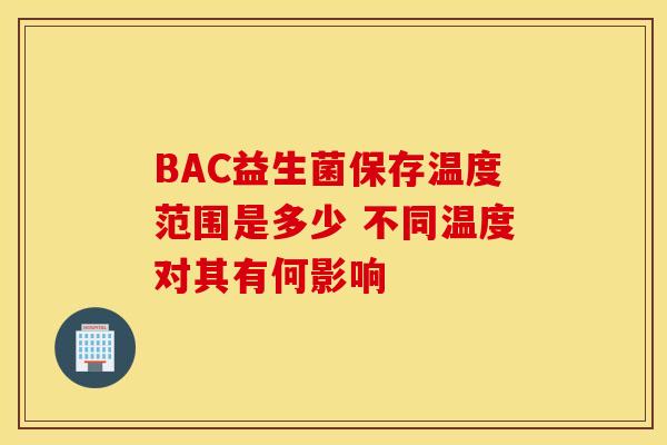 BAC益生菌保存温度范围是多少 不同温度对其有何影响