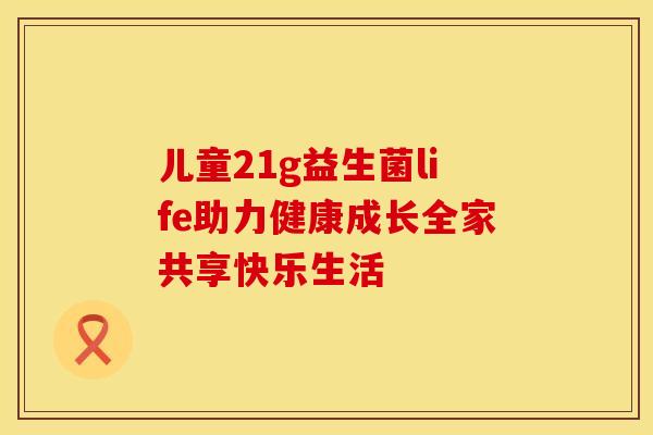 儿童21g益生菌life助力健康成长全家共享快乐生活